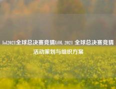 lol2021全球总决赛竞猜LOL 2021 全球总决赛竞猜活动策划与组织方案