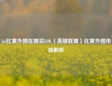 lol比赛外围在哪买LOL（英雄联盟）比赛外围市场解析