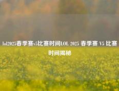 lol2025春季赛v5比赛时间LOL 2025 春季赛 V5 比赛时间揭秘