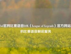 lol官网比赛语音LOL（League of Legends）官方网站的比赛语音解说服务