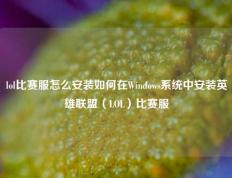 lol比赛服怎么安装如何在Windows系统中安装英雄联盟（LOL）比赛服