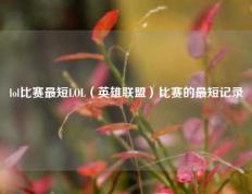 lol比赛最短LOL（英雄联盟）比赛的最短记录