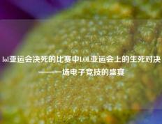 lol亚运会决死的比赛中LOL亚运会上的生死对决——一场电子竞技的盛宴