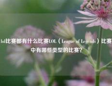 lol比赛都有什么比赛LOL（League of Legends）比赛中有哪些类型的比赛？