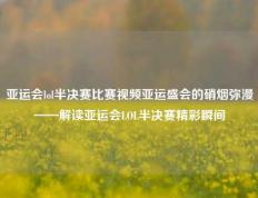 亚运会lol半决赛比赛视频亚运盛会的硝烟弥漫——解读亚运会LOL半决赛精彩瞬间
