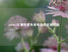 lol2025比赛探索未来电竞的无限可能