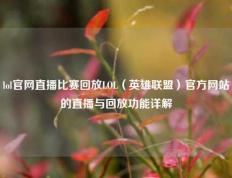 lol官网直播比赛回放LOL（英雄联盟）官方网站的直播与回放功能详解