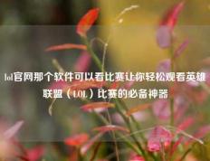lol官网那个软件可以看比赛让你轻松观看英雄联盟（LOL）比赛的必备神器