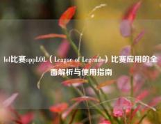 lol比赛appLOL（League of Legends）比赛应用的全面解析与使用指南
