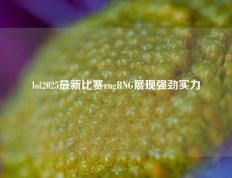 lol2025最新比赛rngRNG展现强劲实力