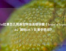 lol比赛怎么算赢如何在英雄联盟（League of Legends，简称LOL）比赛中胜出？