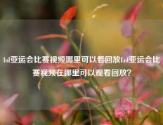 lol亚运会比赛视频哪里可以看回放Lol亚运会比赛视频在哪里可以观看回放？