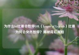 为什么lol比赛会暂停LOL（League of Legends）比赛为何会突然暂停？揭秘背后真相
