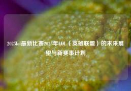 2025lol最新比赛2025年LOL（英雄联盟）的未来展望与新赛事计划