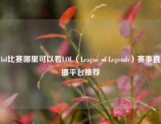 lol比赛哪里可以看LOL（League of Legends）赛事直播平台推荐