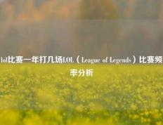 lol比赛一年打几场LOL（League of Legends）比赛频率分析