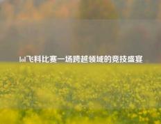 lol飞科比赛一场跨越领域的竞技盛宴