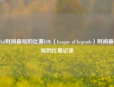 lol时间最短的比赛LOL（League of Legends）时间最短的比赛记录