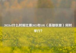 2025lol什么时候比赛2025年LOL（英雄联盟）何时举行？