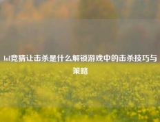 lol竞猜让击杀是什么解锁游戏中的击杀技巧与策略