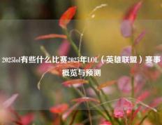 2025lol有些什么比赛2025年LOL（英雄联盟）赛事概览与预测