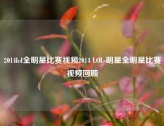 2014lol全明星比赛视频2014 LOL 明星全明星比赛视频回顾