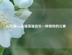 lol比赛ban英雄英雄音乐一种独特的元素
