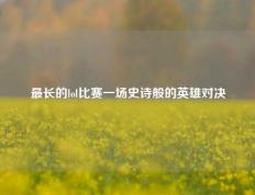 最长的lol比赛一场史诗般的英雄对决