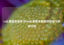 lol比赛版本慢多少LOL比赛版本更新的快慢与影响分析