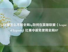 lol比赛怎么不用全局bp如何在英雄联盟（League of Legends）比赛中避免使用全局BP