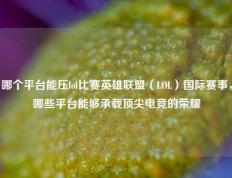 哪个平台能压lol比赛英雄联盟（LOL）国际赛事，哪些平台能够承载顶尖电竞的荣耀