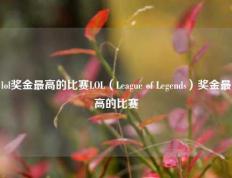 lol奖金最高的比赛LOL（League of Legends）奖金最高的比赛