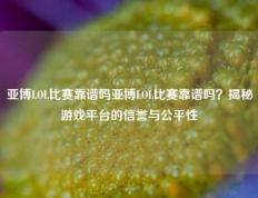 亚博LOL比赛靠谱吗亚博LOL比赛靠谱吗？揭秘游戏平台的信誉与公平性