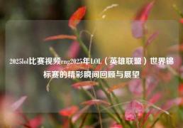2025lol比赛视频rng2025年LOL（英雄联盟）世界锦标赛的精彩瞬间回顾与展望