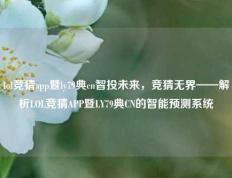 lol竞猜app暨ly79典cn智投未来，竞猜无界——解析LOL竞猜APP暨LY79典CN的智能预测系统