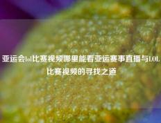 亚运会lol比赛视频哪里能看亚运赛事直播与LOL比赛视频的寻找之道