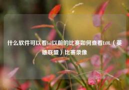 什么软件可以看lol以前的比赛如何查看LOL（英雄联盟）比赛录像