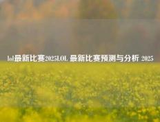 lol最新比赛2025LOL 最新比赛预测与分析 2025