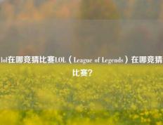 lol在哪竞猜比赛LOL（League of Legends）在哪竞猜比赛？