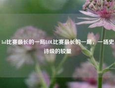 lol比赛最长的一局LOL比赛最长的一局，一场史诗级的较量