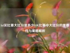 lol买比赛大比分是多少LOL比赛中大比分的重要性与策略解析