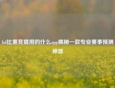 lol比赛竞猜用的什么app揭秘一款专业赛事预测神器