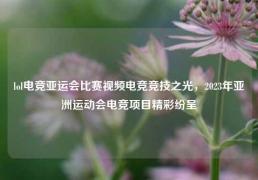 lol电竞亚运会比赛视频电竞竞技之光，2023年亚洲运动会电竞项目精彩纷呈