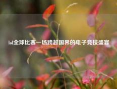 lol全球比赛一场跨越国界的电子竞技盛宴