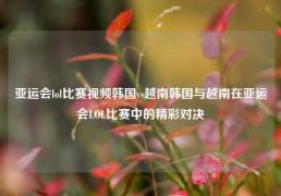 亚运会lol比赛视频韩国vs越南韩国与越南在亚运会LOL比赛中的精彩对决
