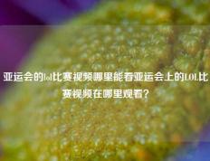 亚运会的lol比赛视频哪里能看亚运会上的LOL比赛视频在哪里观看？