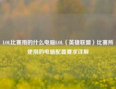 LOL比赛用的什么电脑LOL（英雄联盟）比赛所使用的电脑配置要求详解