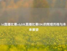 lol直播比赛edgLOL直播比赛EDG的辉煌历程与未来展望
