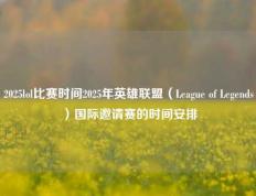 2025lol比赛时间2025年英雄联盟（League of Legends）国际邀请赛的时间安排