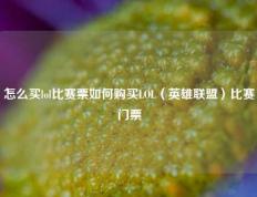 怎么买lol比赛票如何购买LOL（英雄联盟）比赛门票